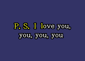 P. S. I love you,

you,you,you