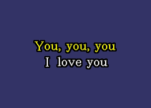 You, you, you

I love you