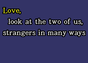 Love,

look at the two of us,

strangers in many ways