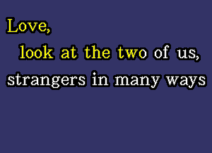 Love,

look at the two of us,

strangers in many ways