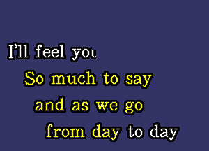 F11 f eel yox

So much to say

and as we go

from day to day