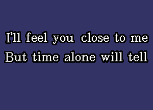 F11 feel you close to me

But time alone Will tell