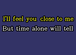 F11 feel you close to me

But time alone Will tell