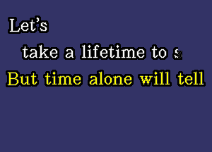 Lefs

take a lifetime to 5

But time alone Will tell