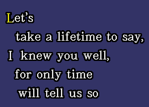 Lefs
take a lifetime to say,

I knew you well,

for only time

will tell us so