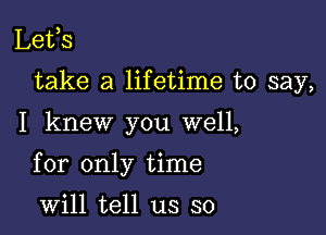 Lefs
take a lifetime to say,

I knew you well,

for only time

will tell us so