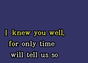 I knew you well,

for only time

will tell us so