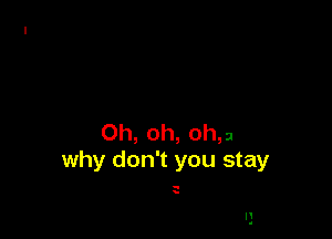 Oh, oh, 0h,n
why don't you stay

.

H
a