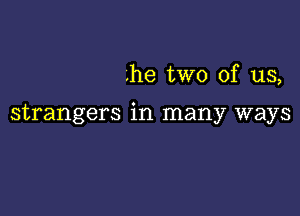 .he two of us,

strangers in many ways