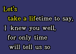 Lefs
take a lifetime to say,

I knew you well,

for only time

will tell us so