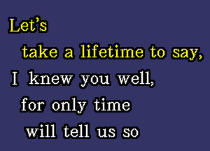 Lefs
take a lifetime to say,

I knew you well,

for only time

will tell us so