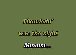 Thunden'n '

was the night

Mmmm. . .