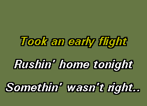 Took an eariy flight

Rushin' home tonight

Somethin ' wasn 't right. .