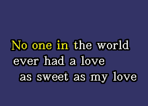 No one in the world

ever had a love
as sweet as my love