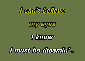 I can't believe
my eyes

I know

I must be dreamin'