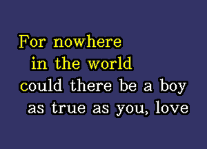 For nowhere
in the world

could there be a boy
as true as you, love