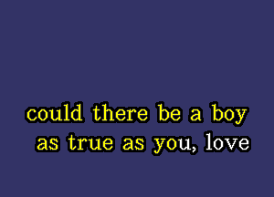 could there be a boy
as true as you, love