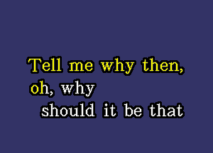 Tell me Why then,

oh, why
should it be that