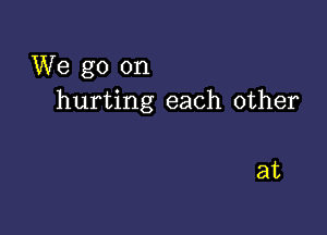 We go on
hurting each other

at