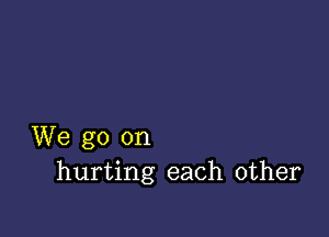 We go on
hurting each other