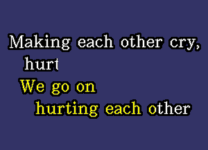 Making each other cry,
hurt

We go on
hurting each other