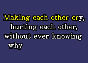 Making each other cry,
hurting each other,
Without ever knowing

Why