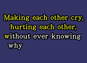 Making each other cry,
hurting each other,
Without ever knowing

Why