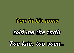 You in his arms

told me the tmtlz

Too late, too soon