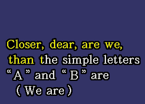 Closer, dear, are we,

than the simple letters
((A)) and ((B3) are
( We are )