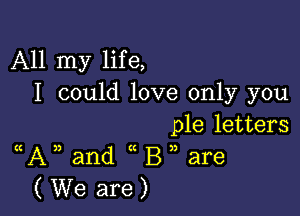 All my life,
I could love only you

ple letters
((A)) and ((B1) are

(We are)