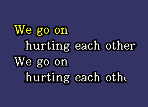 We go on
hurting each other

We go on
hurting each 0thc