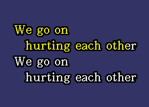 We go on
hurting each other

We go on
hurting each other