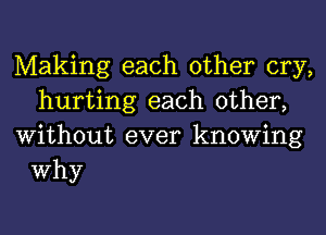 Making each other cry,
hurting each other,
Without ever knowing

Why