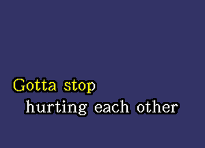 Gotta stop
hurting each other