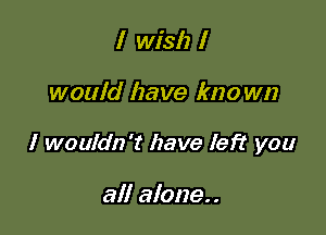 I wish I

would have lmo wn

I wouldn't have left you

all alone..