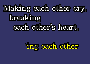 Making each other cry,
breaking
each othefs heart,

ing each other