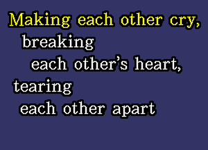 Making each other cry,
breaking
each othefs heart,

tearing
each other apart