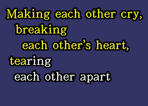 Making each other cry,
breaking
each othefs heart,

tearing
each other apart