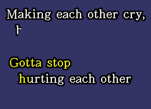 Making each other cry,
IA

Gotta stop
hurting each other