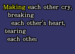 Making each other cry,
breaking
each othefs heart,

tearing
each othe1