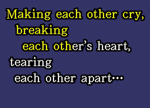 Making each other cry,
breaking
each othefs heart,

tearing
each other apart---