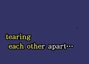 tearing
each other apart---