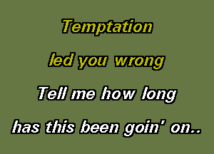 Temptation
led you wrong

Tell me how long

has this been goin' 012..