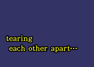 tearing
each other apart---