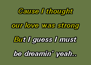 Cause I thought

our love was strong

But I guess I must

be dreamin ' yeah. .