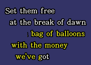 Set them free
at the break of dawn
bag of balloons

With the money

)
we ve got