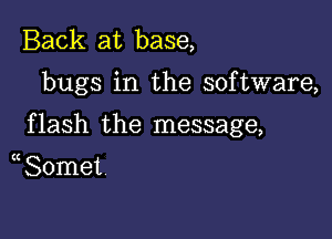 Back at base,

bugs in the software,

f lash the message,

Somet