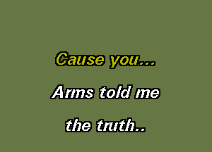 Cause you. . .

Arms told me

the truth. .