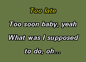 Too late

Too soon baby, yeah

What was I supposed

to do, 012...