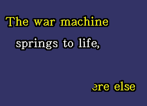 The war machine

springs to life,

are else